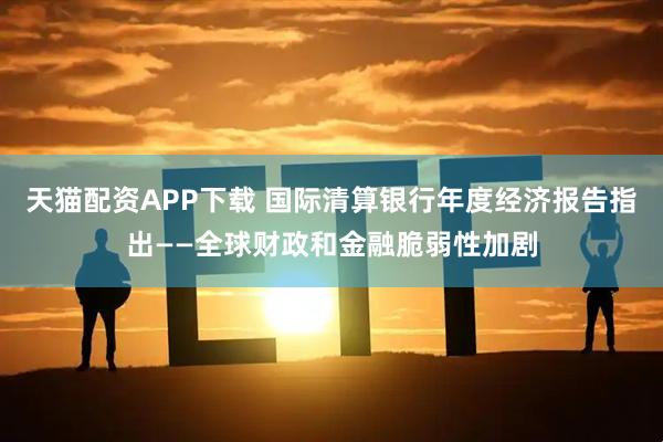 天猫配资APP下载 国际清算银行年度经济报告指出——全球财政和金融脆弱性加剧